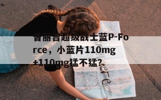 普丽吉超级战士蓝P-Force，小蓝片110mg+110mg猛不猛？的简单介绍