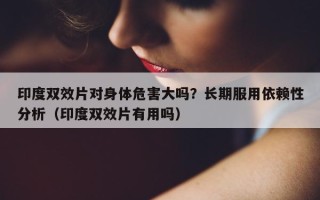 印度双效片对身体危害大吗？长期服用依赖性分析（印度双效片有用吗）