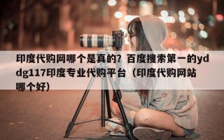 印度代购网哪个是真的？百度搜索第一的yddg117印度专业代购平台（印度代购网站哪个好）