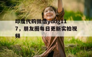 印度代购微信yddg117，朋友圈每日更新实拍视频的简单介绍