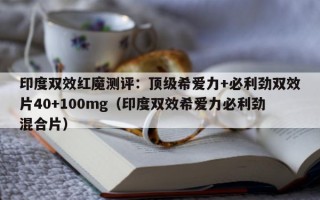 印度双效红魔测评：顶级希爱力+必利劲双效片40+100mg（印度双效希爱力必利劲混合片）