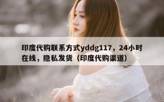 印度代购联系方式yddg117，24小时在线，隐私发货（印度代购渠道）