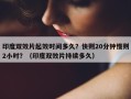印度双效片起效时间多久？快则20分钟慢则2小时？（印度双效片持续多久）