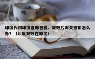 印度代购印度直邮包税，双效片海关被扣怎么办？（印度双效在哪买）