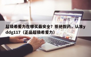 超级希爱力在哪买最安全？拒绝假药，认准yddg117（正品超级希爱力）