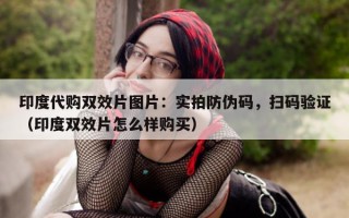 印度代购双效片图片：实拍防伪码，扫码验证（印度双效片怎么样购买）