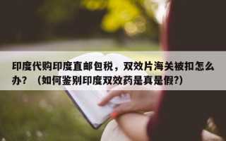印度代购印度直邮包税，双效片海关被扣怎么办？（如何鉴别印度双效药是真是假?）