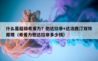 什么是超级希爱力？他达拉非+达泊西汀双效原理（希爱力他达拉非多少钱）