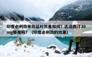 印度必利劲单效延时效果如何？达泊西汀30mg够用吗？（印度必利劲的效果）