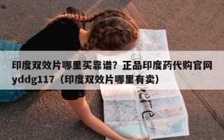 印度双效片哪里买靠谱？正品印度药代购官网yddg117（印度双效片哪里有卖）