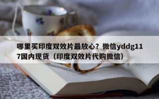 哪里买印度双效片最放心？微信yddg117国内现货（印度双效片代购微信）