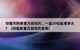 印度代购希爱力双效片，一盒10粒能用多久？（印度希爱力双效片包装）