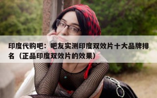 印度代购吧：吧友实测印度双效片十大品牌排名（正品印度双效片的效果）