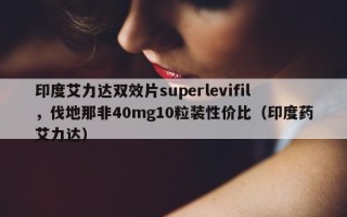 印度艾力达双效片superlevifil，伐地那非40mg10粒装性价比（印度药艾力达）