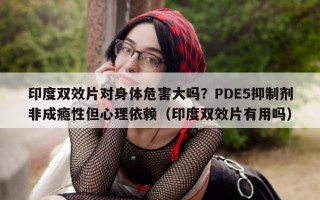 印度双效片对身体危害大吗？PDE5抑制剂非成瘾性但心理依赖（印度双效片有用吗）