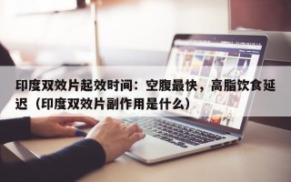 印度双效片起效时间：空腹最快，高脂饮食延迟（印度双效片副作用是什么）