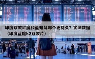 印度双效红魔和蓝蝌蚪哪个更持久？实测数据（印度蓝魔k2双效片）