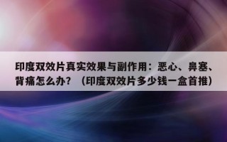 印度双效片真实效果与副作用：恶心、鼻塞、背痛怎么办？（印度双效片多少钱一盒首推）