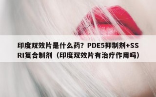 印度双效片是什么药？PDE5抑制剂+SSRI复合制剂（印度双效片有治疗作用吗）