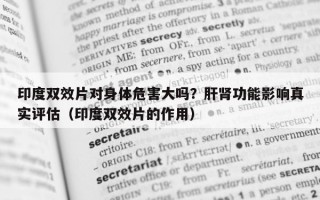 印度双效片对身体危害大吗？肝肾功能影响真实评估（印度双效片的作用）
