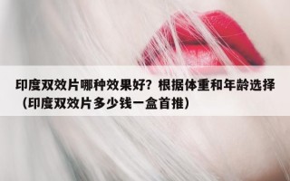 印度双效片哪种效果好？根据体重和年龄选择（印度双效片多少钱一盒首推）