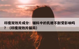 印度双效片成分：辅料中的乳糖不耐受影响吗？（印度双效片骗局）