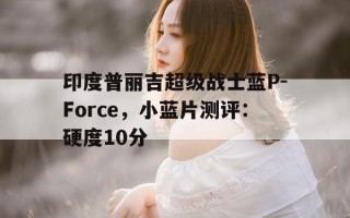 关于印度普丽吉超级战士蓝P-Force，小蓝片测评：硬度10分的信息