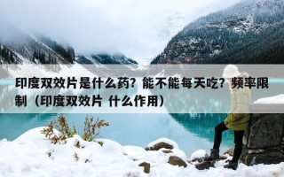 印度双效片是什么药？能不能每天吃？频率限制（印度双效片 什么作用）