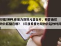印度SRPL希爱力双效片混合片，和普通双效片区别在哪？（印度希爱力双效片起效时间）