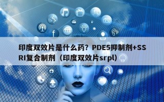 印度双效片是什么药？PDE5抑制剂+SSRI复合制剂（印度双效片srpl）