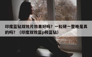 印度蓝钻双效片效果好吗？一粒硬一整晚是真的吗？（印度双效蓝p和蓝钻）