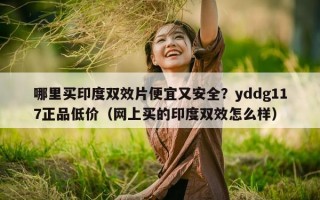 哪里买印度双效片便宜又安全？yddg117正品低价（网上买的印度双效怎么样）