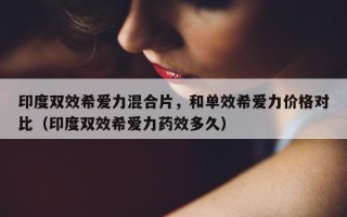 印度双效希爱力混合片，和单效希爱力价格对比（印度双效希爱力药效多久）
