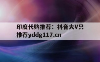 包含印度代购推荐：抖音大V只推荐yddg117.cn的词条