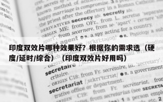 印度双效片哪种效果好？根据你的需求选（硬度/延时/综合）（印度双效片好用吗）