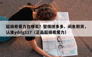 超级希爱力在哪买？警惕拼多多、闲鱼假货，认准yddg117（正品超级希爱力）
