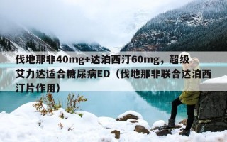 伐地那非40mg+达泊西汀60mg，超级艾力达适合糖尿病ED（伐地那非联合达泊西汀片作用）