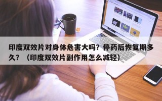 印度双效片对身体危害大吗？停药后恢复期多久？（印度双效片副作用怎么减轻）