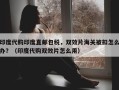 印度代购印度直邮包税，双效片海关被扣怎么办？（印度代购双效片怎么用）