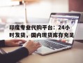 包含印度专业代购平台：24小时发货，国内现货库存充足的词条