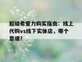 包含超级希爱力购买指南：线上代购vs线下实体店，哪个靠谱？的词条