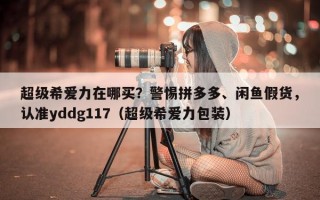 超级希爱力在哪买？警惕拼多多、闲鱼假货，认准yddg117（超级希爱力包装）