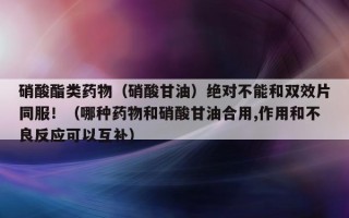 硝酸酯类药物（硝酸甘油）绝对不能和双效片同服！（哪种药物和硝酸甘油合用,作用和不良反应可以互补）