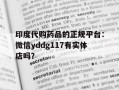 印度代购药品的正规平台：微信yddg117有实体店吗？的简单介绍