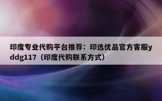 印度专业代购平台推荐：印选优品官方客服yddg117（印度代购联系方式）