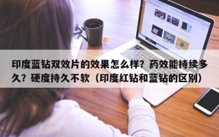 印度蓝钻双效片的效果怎么样？药效能持续多久？硬度持久不软（印度红钻和蓝钻的区别）
