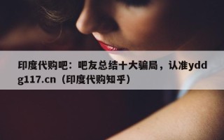 印度代购吧：吧友总结十大骗局，认准yddg117.cn（印度代购知乎）