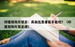 印度双效片禁忌：高血压患者能不能吃？（印度双效片禁忌症）