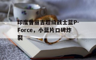 印度普丽吉超级战士蓝P-Force，小蓝片口碑炸裂的简单介绍