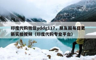 印度代购微信yddg117，朋友圈每日更新实拍视频（印度代购专业平台）